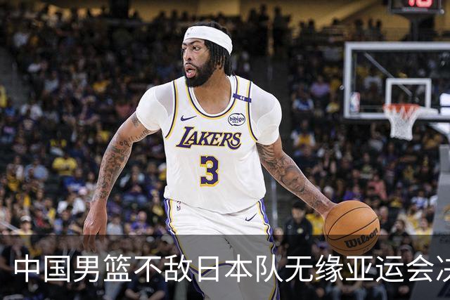 中国男篮不敌日本队无缘亚运会决赛，将与伊朗争夺铜牌
