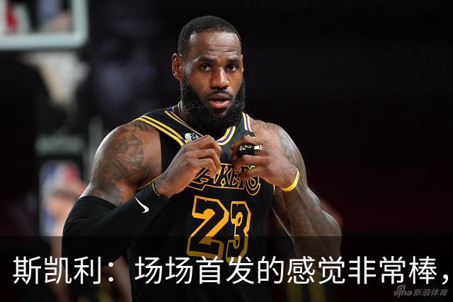 斯凯利：场场首发的感觉非常棒，我为自己付出的努力感到自豪